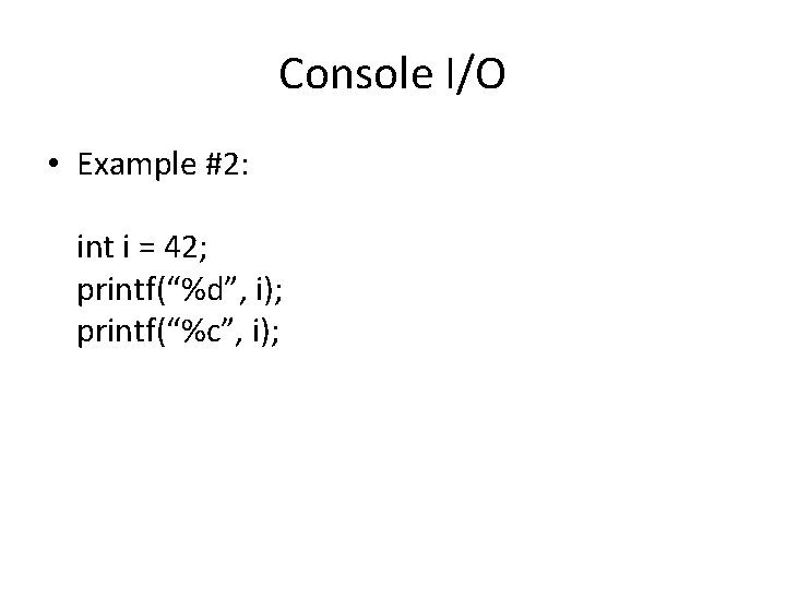 Console I/O • Example #2: int i = 42; printf(“%d”, i); printf(“%c”, i); 