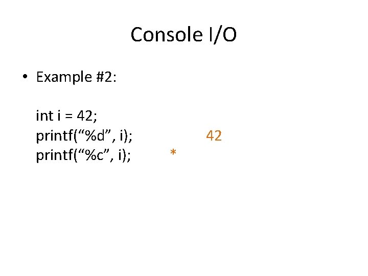 Console I/O • Example #2: int i = 42; printf(“%d”, i); printf(“%c”, i); *