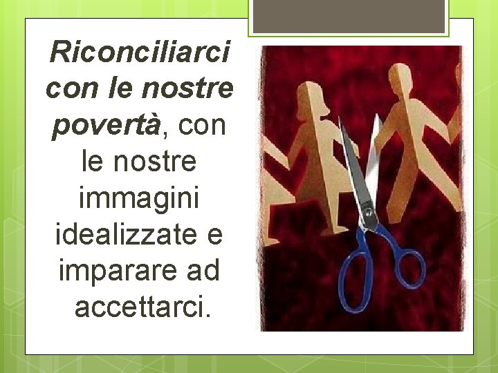 Riconciliarci con le nostre povertà, con le nostre immagini idealizzate e imparare ad accettarci.