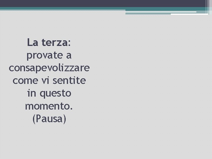 La terza: provate a consapevolizzare come vi sentite in questo momento. (Pausa) 