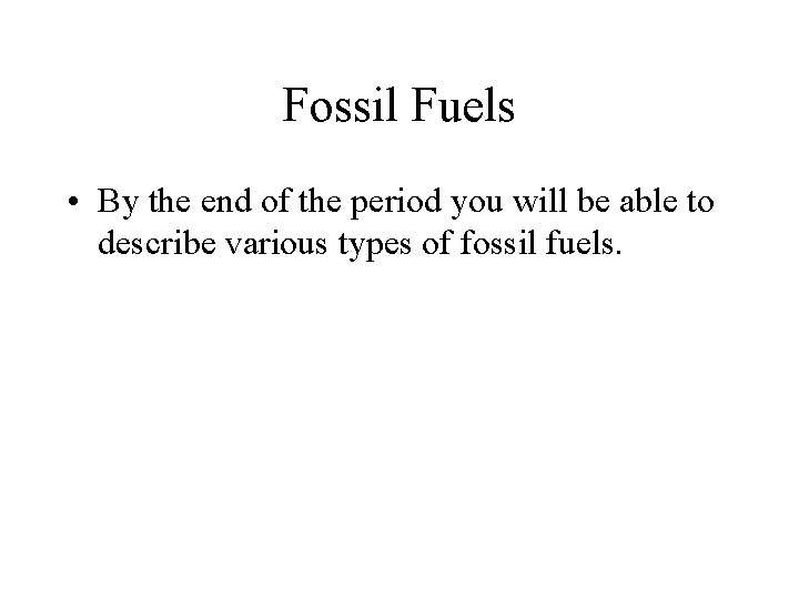 Fossil Fuels • By the end of the period you will be able to
