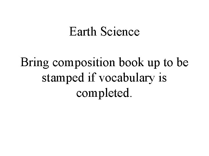 Earth Science Bring composition book up to be stamped if vocabulary is completed. 