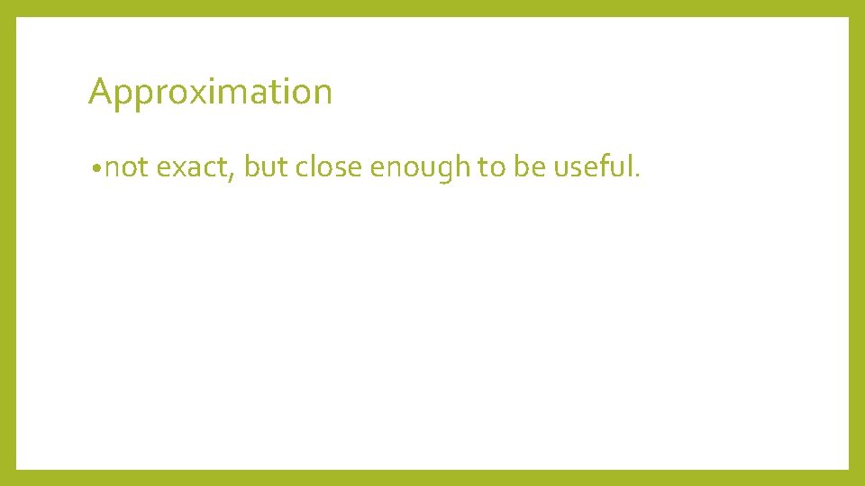 Approximation • not exact, but close enough to be useful. 