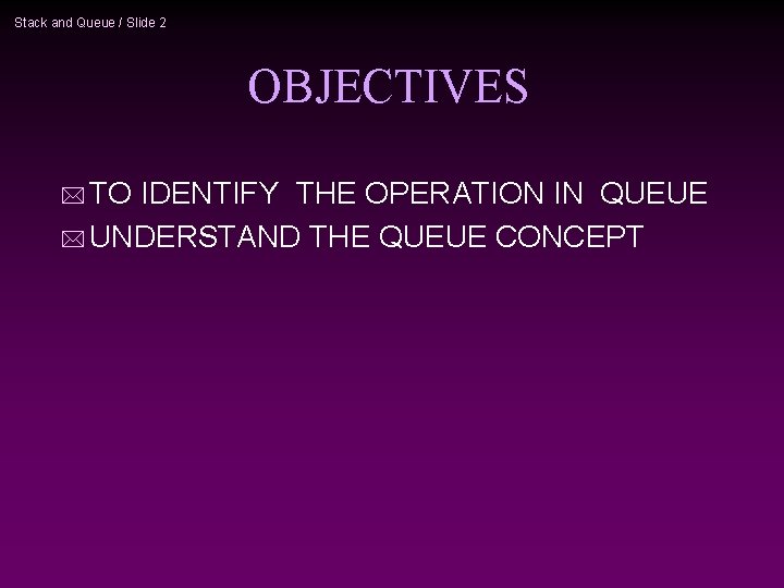 Stack and Queue / Slide 2 OBJECTIVES * TO IDENTIFY THE OPERATION IN QUEUE