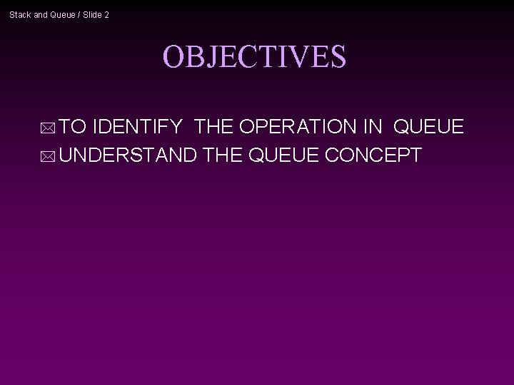 Stack and Queue / Slide 2 OBJECTIVES * TO IDENTIFY THE OPERATION IN QUEUE Stack and Queue / Slide 2 OBJECTIVES * TO IDENTIFY THE OPERATION IN QUEUE