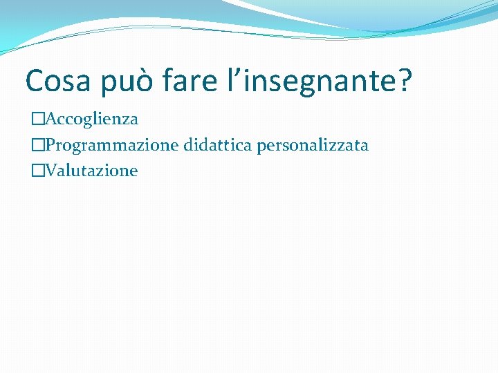 Cosa può fare l’insegnante? �Accoglienza �Programmazione didattica personalizzata �Valutazione 