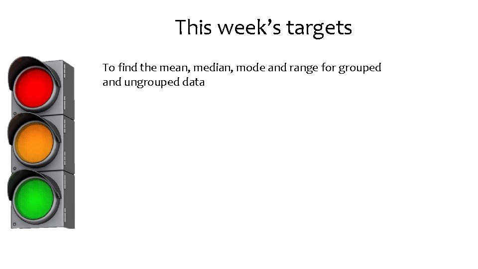 This week’s targets To find the mean, median, mode and range for grouped and