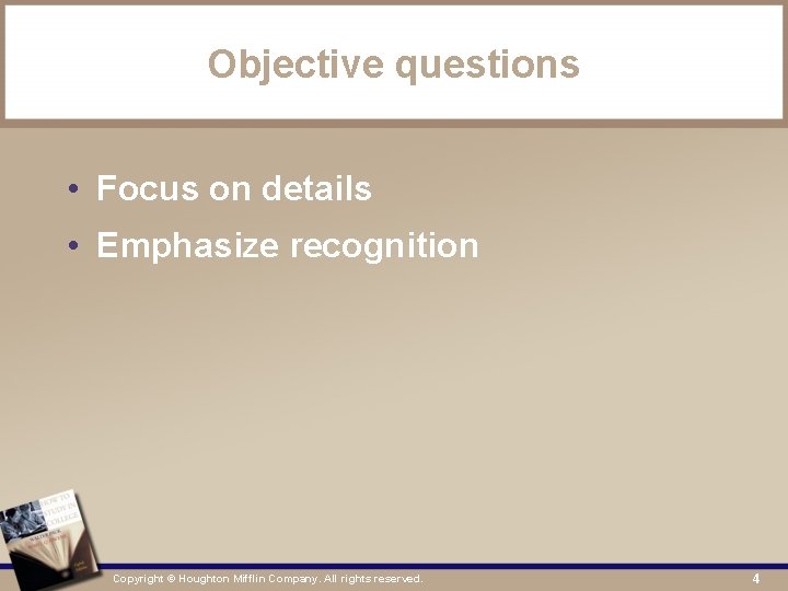 Objective questions • Focus on details • Emphasize recognition Copyright © Houghton Mifflin Company.