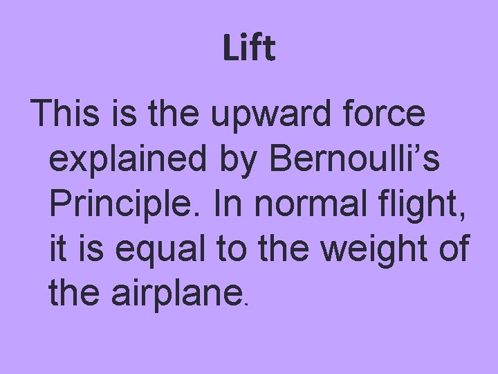 Lift This is the upward force explained by Bernoulli’s Principle. In normal flight, it