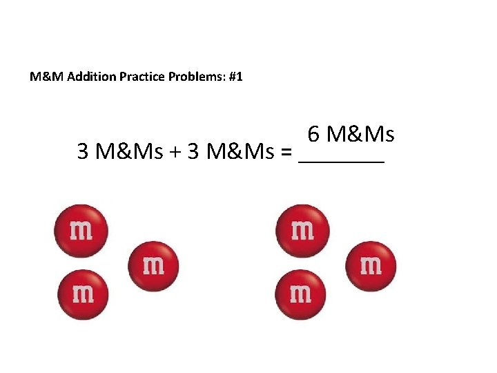 M&M Addition Practice Problems: #1 6 M&Ms 3 M&Ms + 3 M&Ms = _______