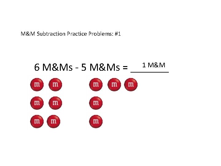M&M Subtraction Practice Problems: #1 1 M&M 6 M&Ms - 5 M&Ms = _______