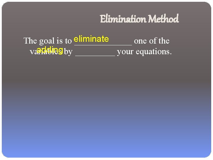 Elimination Method The goal is to eliminate _______ one of the adding by _____