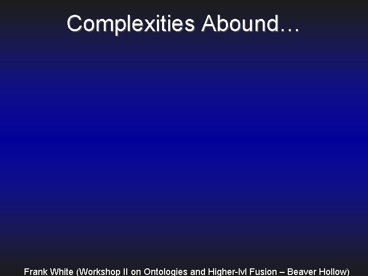 Complexities Abound… Frank White (Workshop II on Ontologies and Higher-lvl Fusion – Beaver Hollow)