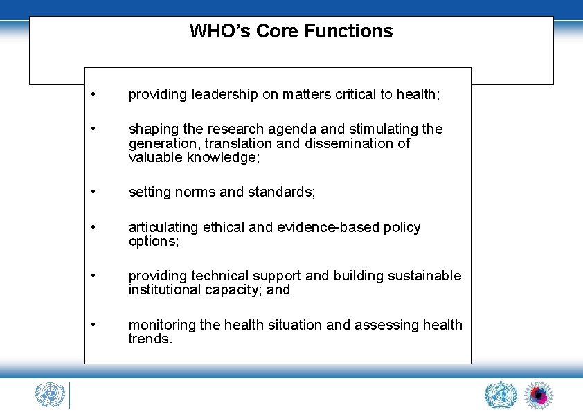 WHO’s Core Functions • providing leadership on matters critical to health; • shaping the