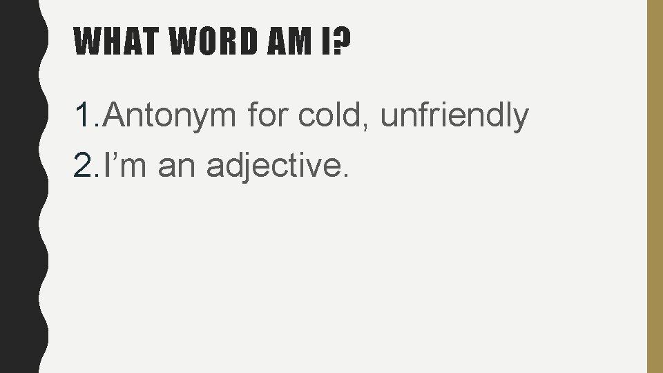 WHAT WORD AM I? 1. Antonym for cold, unfriendly 2. I’m an adjective. WHAT WORD AM I? 1. Antonym for cold, unfriendly 2. I’m an adjective.