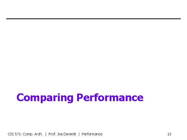 Comparing Performance CIS 571: Comp. Arch. | Prof. Joe Devietti | Performance 13 