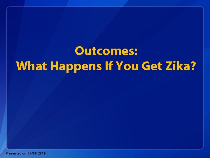 Outcomes: What Happens If You Get Zika? Presented on 07/08/2016 