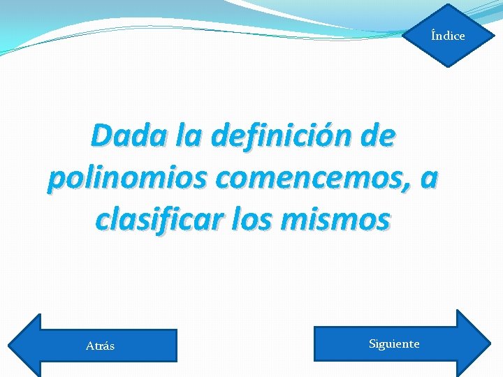 Índice Dada la definición de polinomios comencemos, a clasificar los mismos Atrás Siguiente 