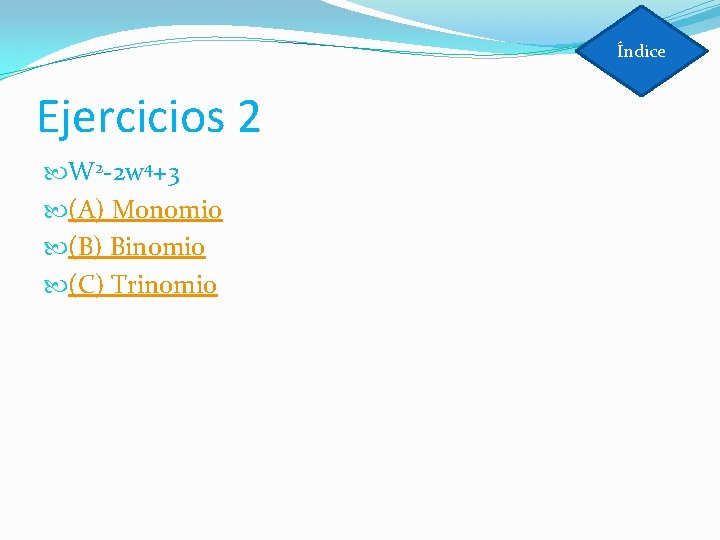 Índice Ejercicios 2 W 2 -2 w 4+3 (A) Monomio (B) Binomio (C) Trinomio