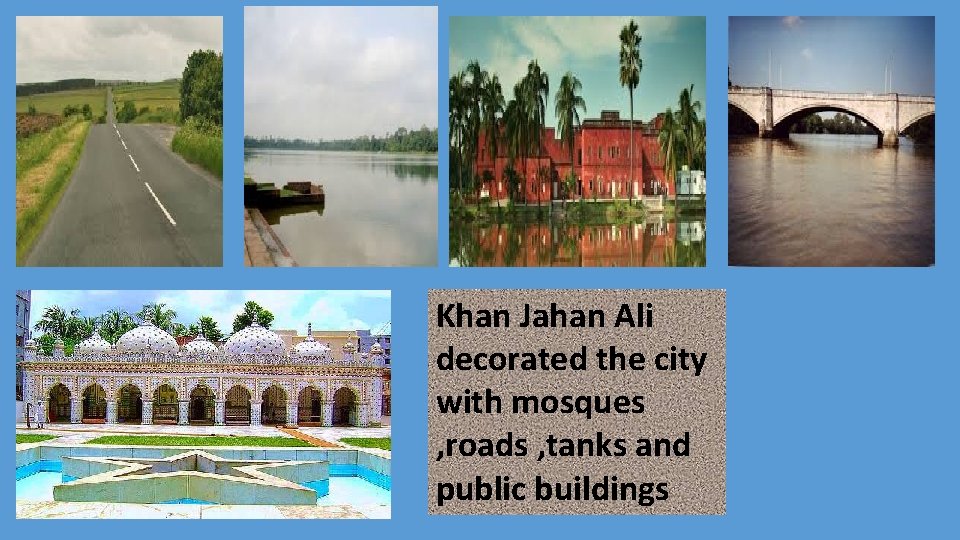 Khan Jahan Ali decorated the city with mosques , roads , tanks and public
