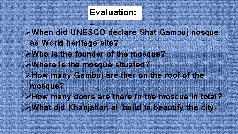 Evaluation: - ØWhen did UNESCO declare Shat Gambuj nosque as World heritage site? ØWho