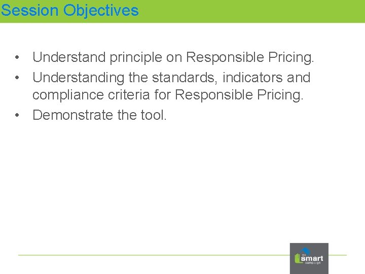 Session Objectives • Understand principle on Responsible Pricing. • Understanding the standards, indicators and