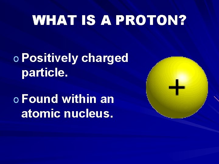 WHAT IS A PROTON? o Positively charged particle. o Found within an atomic nucleus.