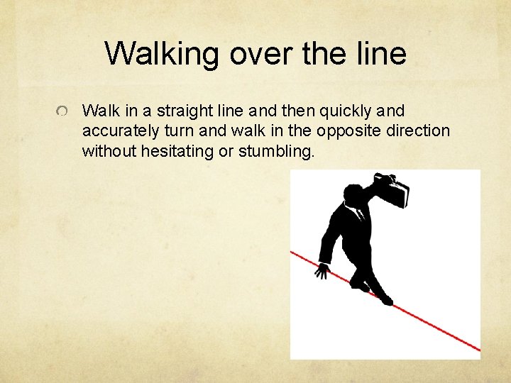 Walking over the line Walk in a straight line and then quickly and accurately