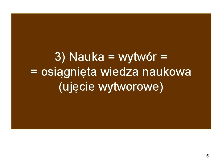 3) Nauka = wytwór = = osiągnięta wiedza naukowa (ujęcie wytworowe) 15 