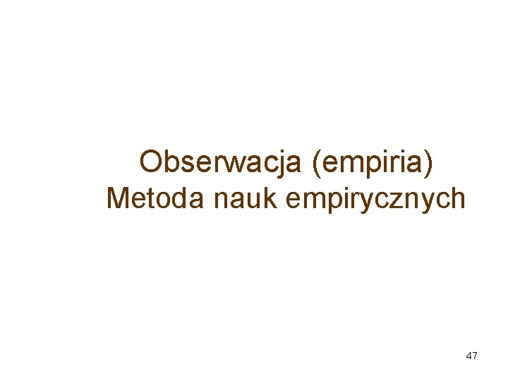Obserwacja (empiria) Metoda nauk empirycznych 47 