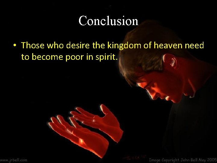 Conclusion • Those who desire the kingdom of heaven need to become poor in