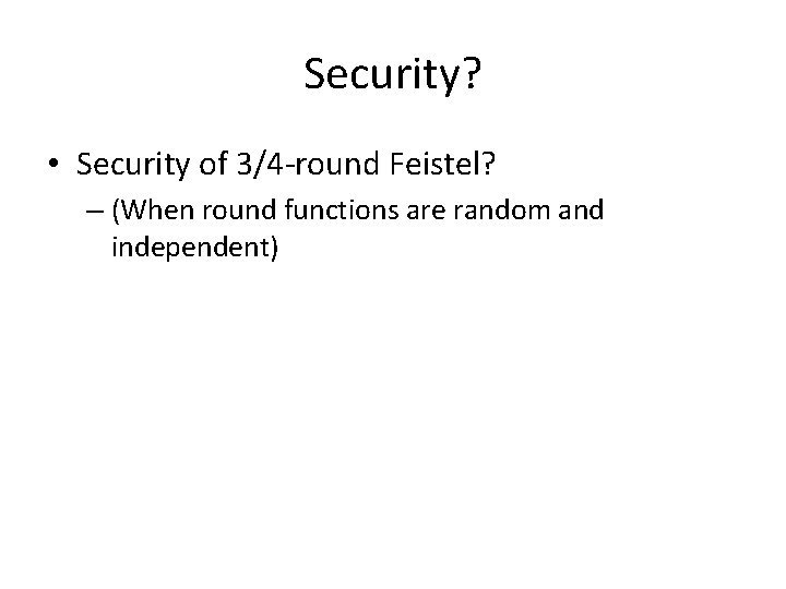 Security? • Security of 3/4 -round Feistel? – (When round functions are random and
