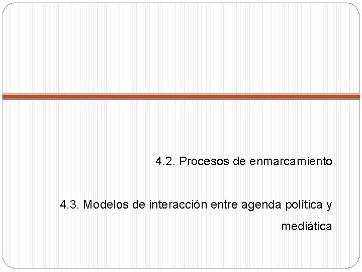 4. 2. Procesos de enmarcamiento 4. 3. Modelos de interacción entre agenda política y