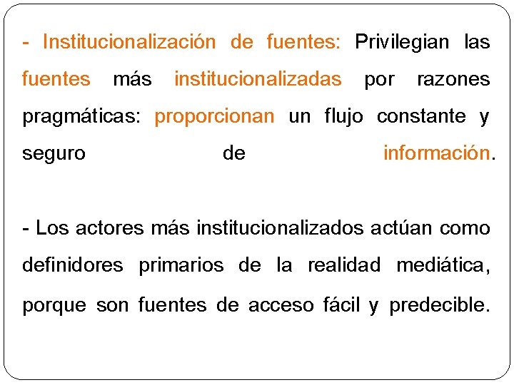 - Institucionalización de fuentes: Privilegian las fuentes más institucionalizadas por razones pragmáticas: proporcionan un