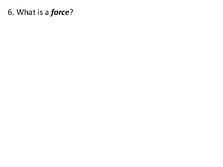 6. What is a force? 