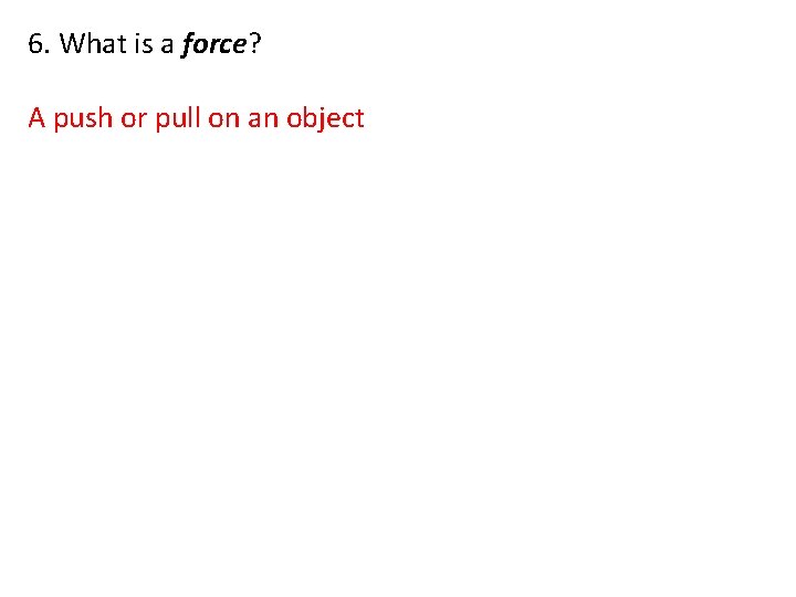 6. What is a force? A push or pull on an object 