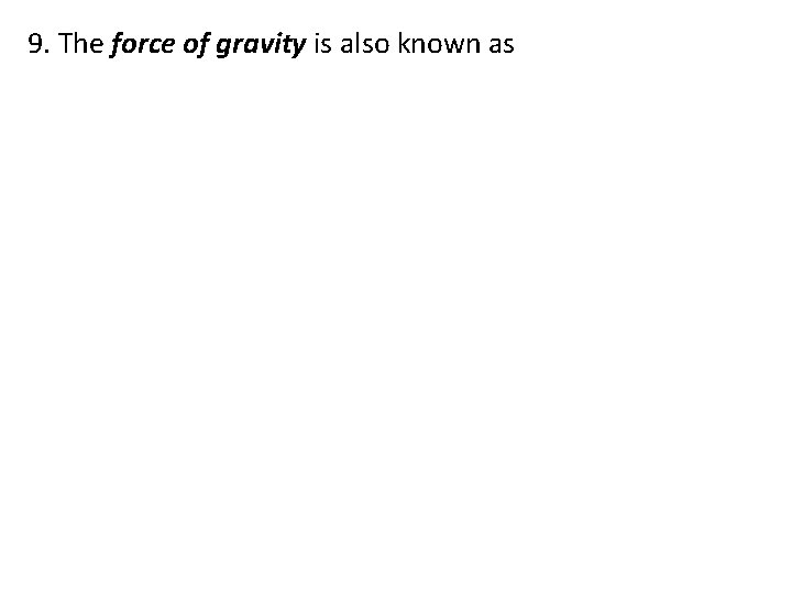 9. The force of gravity is also known as 