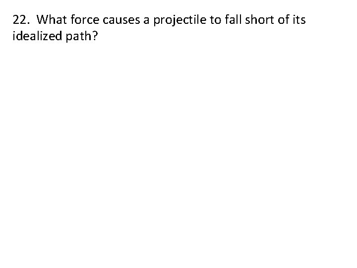 22. What force causes a projectile to fall short of its idealized path? 