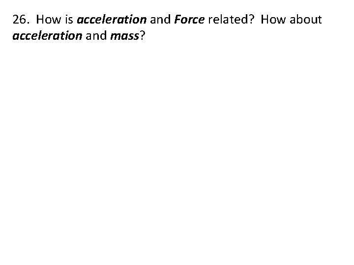 26. How is acceleration and Force related? How about acceleration and mass? 