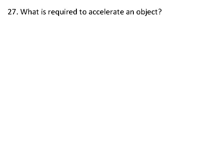 27. What is required to accelerate an object? 