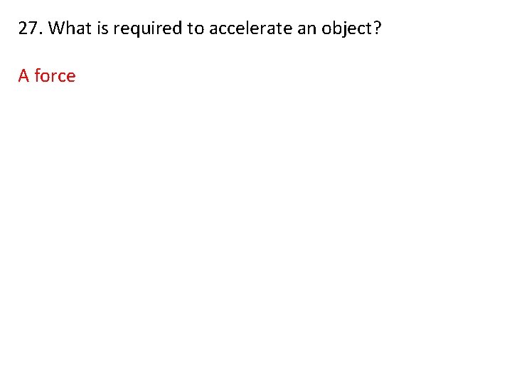 27. What is required to accelerate an object? A force 