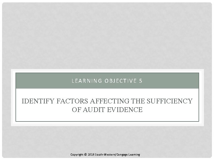 LEARNING OBJECTIVE 5 IDENTIFY FACTORS AFFECTING THE SUFFICIENCY OF AUDIT EVIDENCE Copyright © 2016