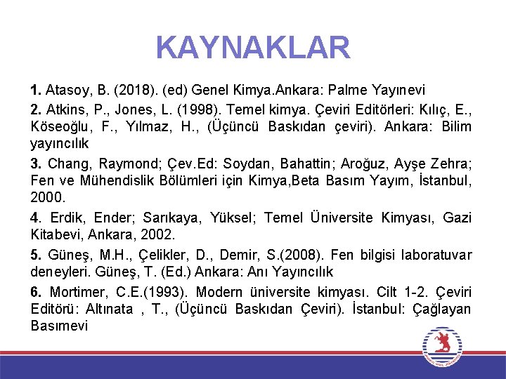 KAYNAKLAR 1. Atasoy, B. (2018). (ed) Genel Kimya. Ankara: Palme Yayınevi 2. Atkins, P. KAYNAKLAR 1. Atasoy, B. (2018). (ed) Genel Kimya. Ankara: Palme Yayınevi 2. Atkins, P.