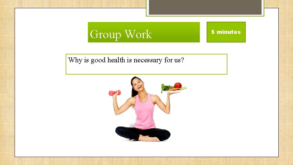 Group Work Why is good health is necessary for us? 5 minutes 