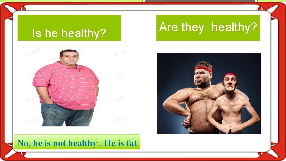Is he healthy? No, he is not healthy. He is fat Are they healthy?