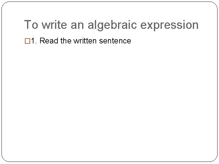To write an algebraic expression � 1. Read the written sentence � 2. Label