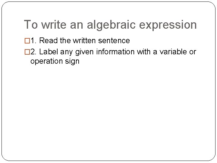 To write an algebraic expression � 1. Read the written sentence � 2. Label