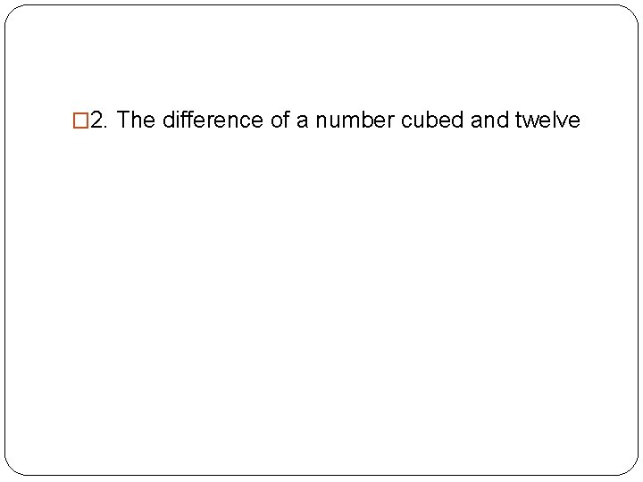 � 2. The difference of a number cubed and twelve �x 3 - 12