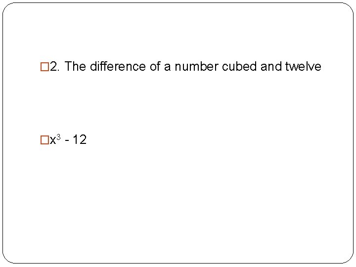 � 2. The difference of a number cubed and twelve �x 3 - 12