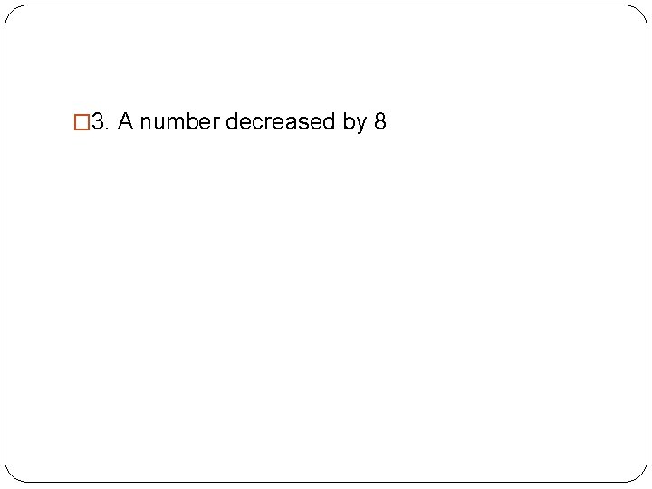 � 3. A number decreased by 8 �x - 8 